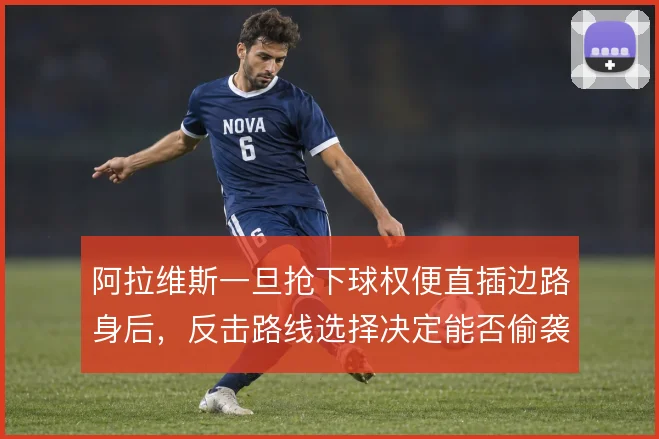 阿拉维斯一旦抢下球权便直插边路身后，反击路线选择决定能否偷袭得手