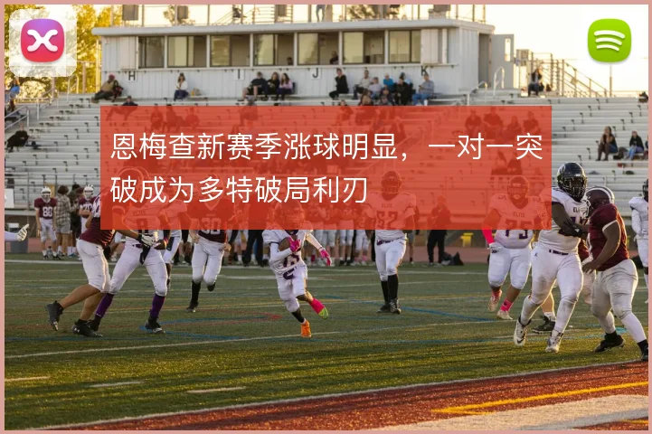 恩梅查新赛季涨球明显，一对一突破成为多特破局利刃
