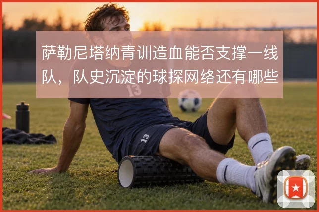 萨勒尼塔纳青训造血能否支撑一线队,队史沉淀的球探网络还有哪些潜力可挖