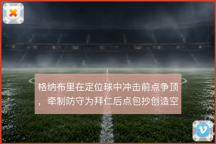 格纳布里在定位球中冲击前点争顶，牵制防守为拜仁后点包抄创造空间