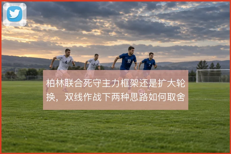 柏林联合死守主力框架还是扩大轮换，双线作战下两种思路如何取舍