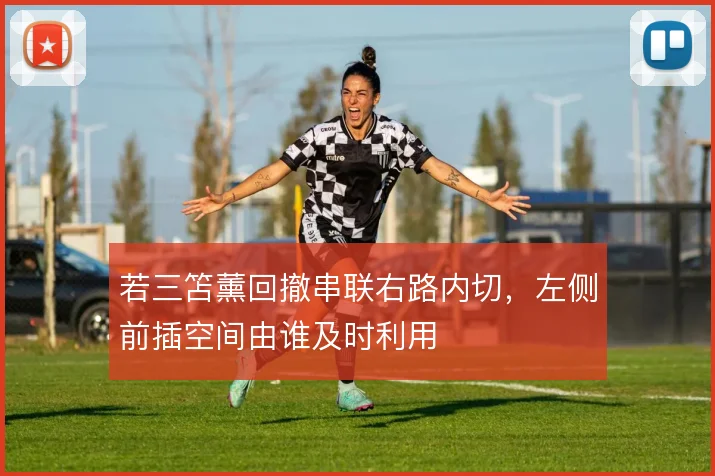 若三笘薰回撤串联右路内切,左侧前插空间由谁及时利用