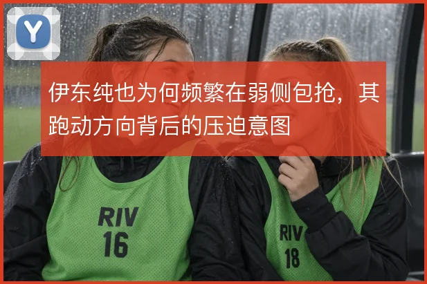 伊东纯也为何频繁在弱侧包抢,其跑动方向背后的压迫意图