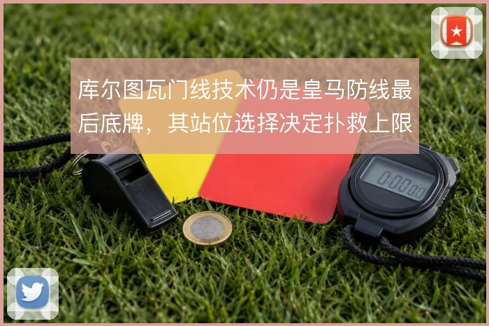 库尔图瓦门线技术仍是皇马防线最后底牌，其站位选择决定扑救上限