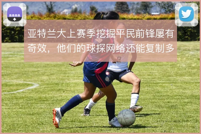 亚特兰大上赛季挖掘平民前锋屡有奇效，他们的球探网络还能复制多少惊喜
