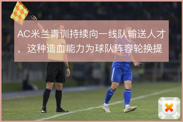 AC米兰青训持续向一线队输送人才，这种造血能力为球队阵容轮换提供底气