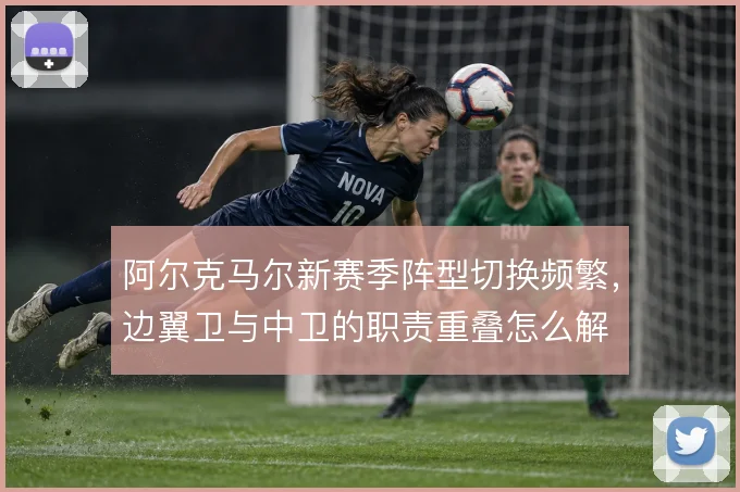 阿尔克马尔新赛季阵型切换频繁，边翼卫与中卫的职责重叠怎么解