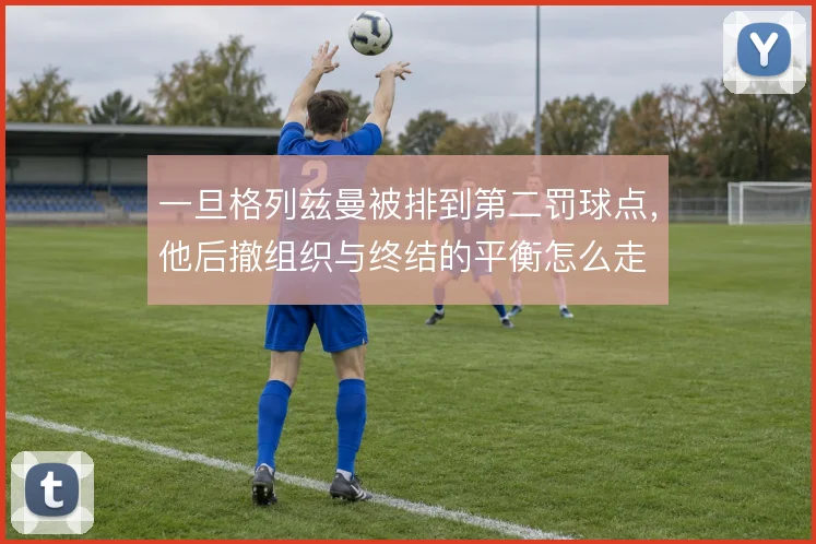 一旦格列兹曼被排到第二罚球点，他后撤组织与终结的平衡怎么走