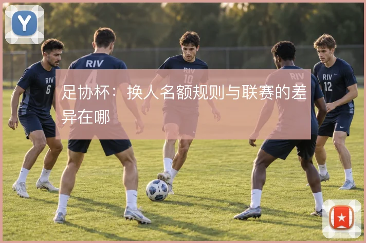 足协杯：换人名额规则与联赛的差异在哪