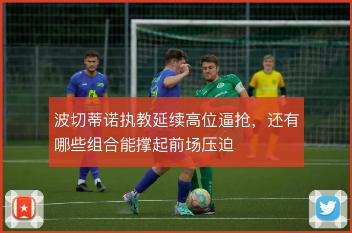 波切蒂诺执教延续高位逼抢，还有哪些组合能撑起前场压迫