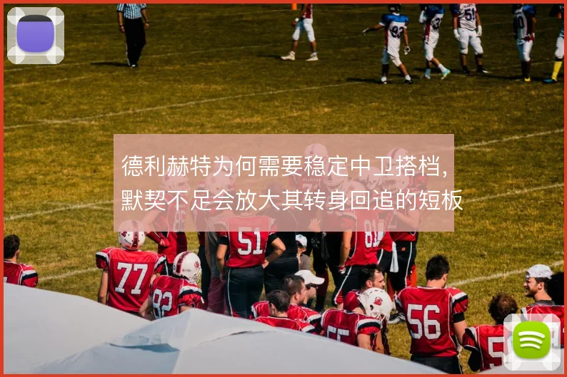 德利赫特为何需要稳定中卫搭档，默契不足会放大其转身回追的短板