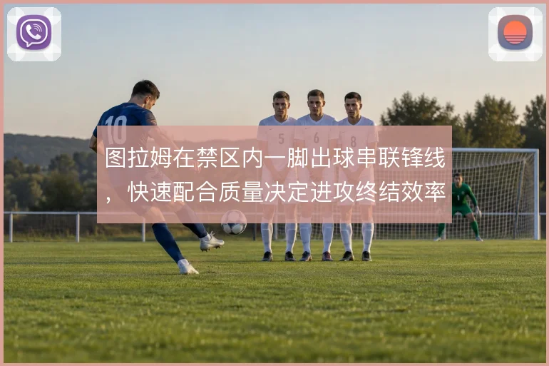 图拉姆在禁区内一脚出球串联锋线，快速配合质量决定进攻终结效率