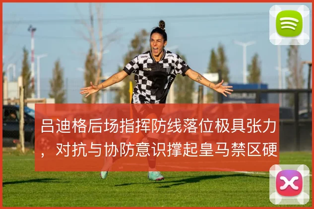 吕迪格后场指挥防线落位极具张力，对抗与协防意识撑起皇马禁区硬度