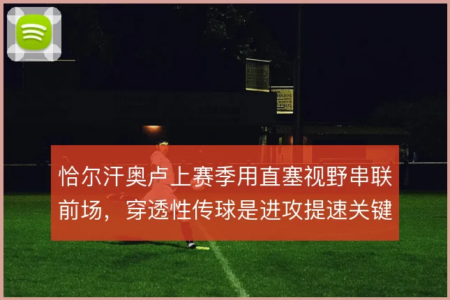 恰尔汗奥卢上赛季用直塞视野串联前场,穿透性传球是进攻提速关键