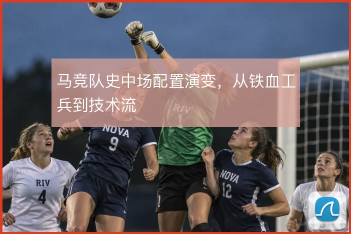马竞队史中场配置演变，从铁血工兵到技术流