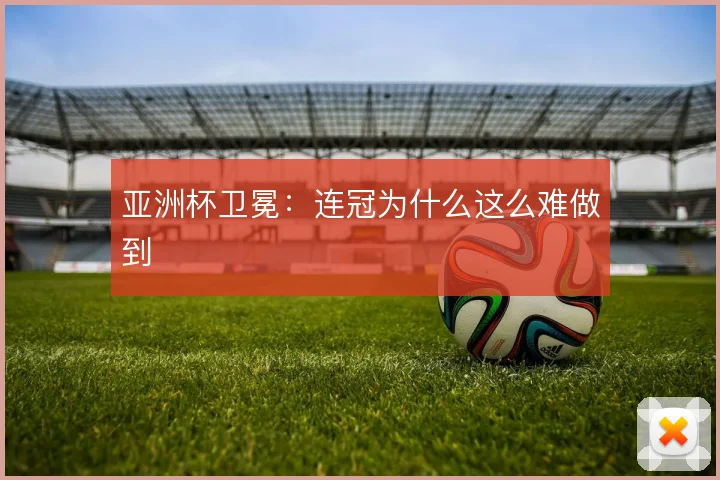 亚洲杯卫冕：连冠为什么这么难做到