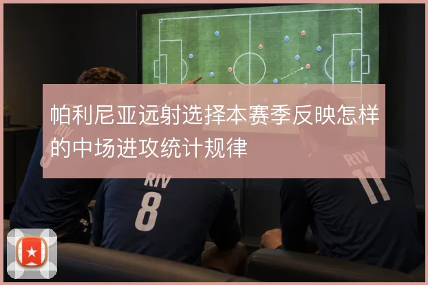 帕利尼亚远射选择本赛季反映怎样的中场进攻统计规律