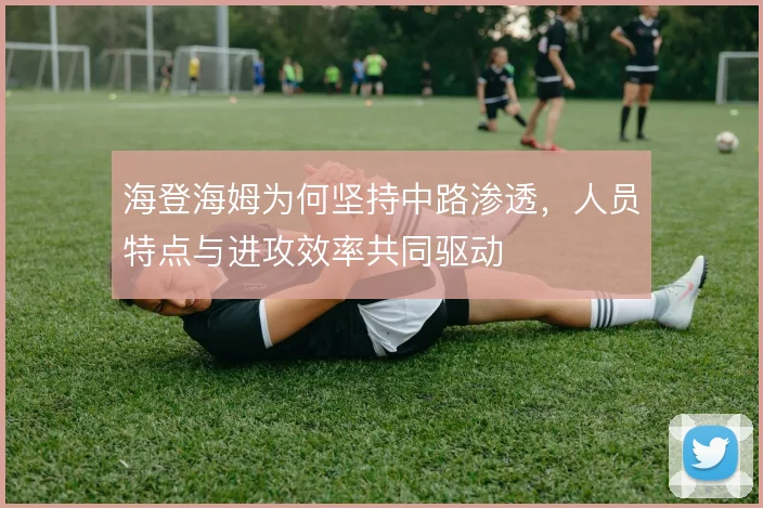海登海姆为何坚持中路渗透，人员特点与进攻效率共同驱动