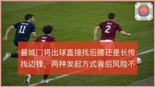 曼城门将出球直接找后腰还是长传找边锋，两种发起方式背后风险不同