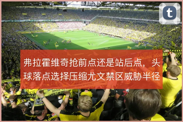 弗拉霍维奇抢前点还是站后点，头球落点选择压缩尤文禁区威胁半径
