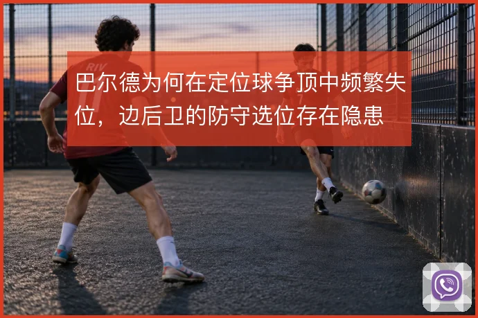 巴尔德为何在定位球争顶中频繁失位，边后卫的防守选位存在隐患