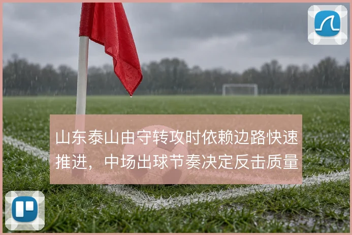 山东泰山由守转攻时依赖边路快速推进，中场出球节奏决定反击质量