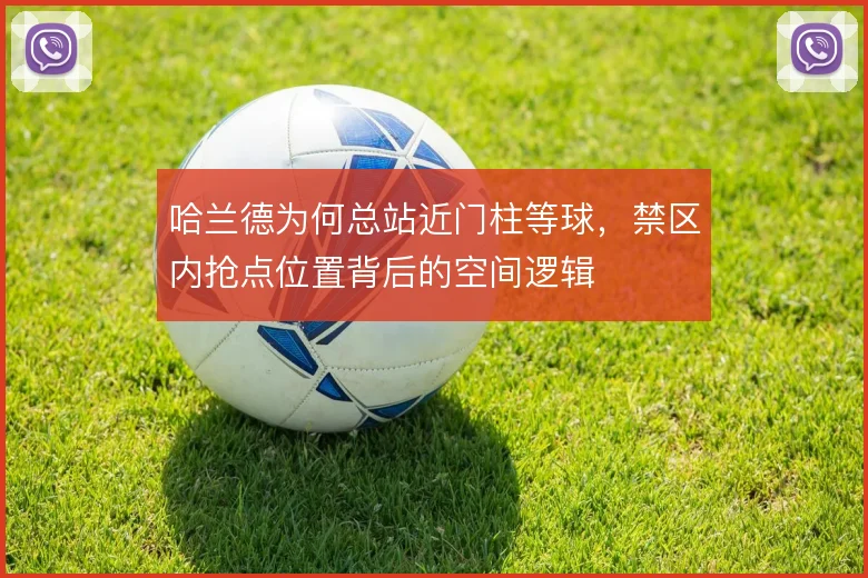 哈兰德为何总站近门柱等球，禁区内抢点位置背后的空间逻辑