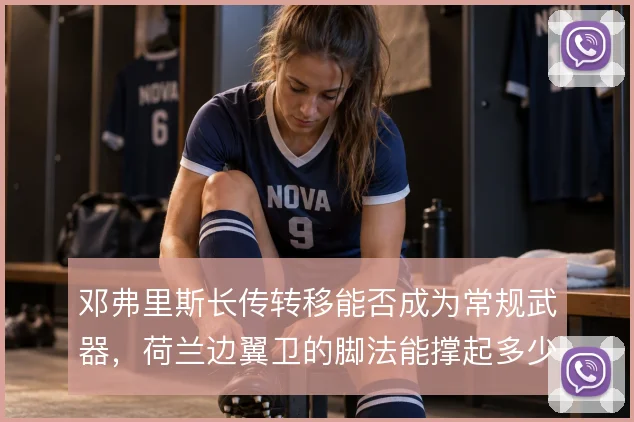 邓弗里斯长传转移能否成为常规武器，荷兰边翼卫的脚法能撑起多少战术权重