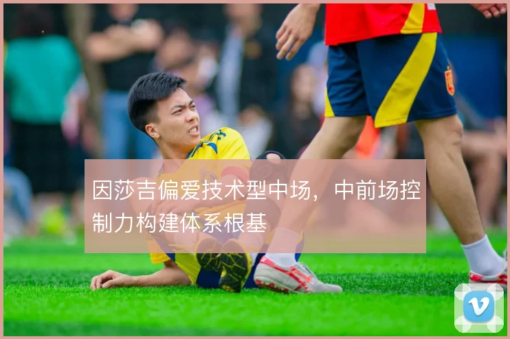 因莎吉偏爱技术型中场，中前场控制力构建体系根基
