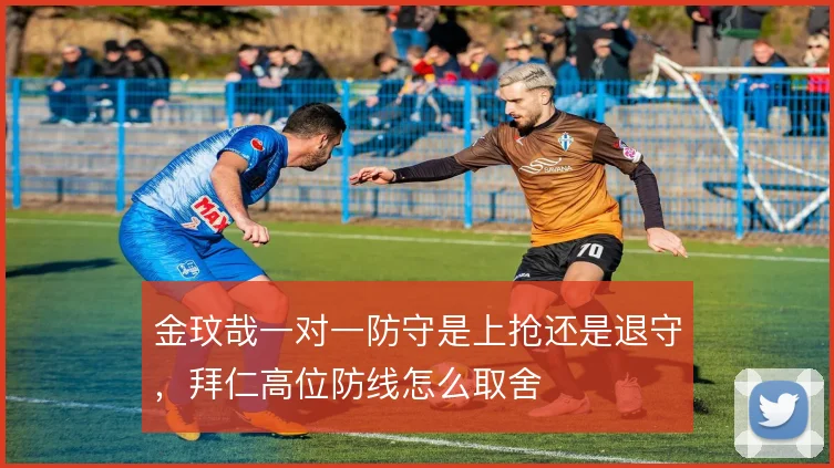 金玟哉一对一防守是上抢还是退守，拜仁高位防线怎么取舍