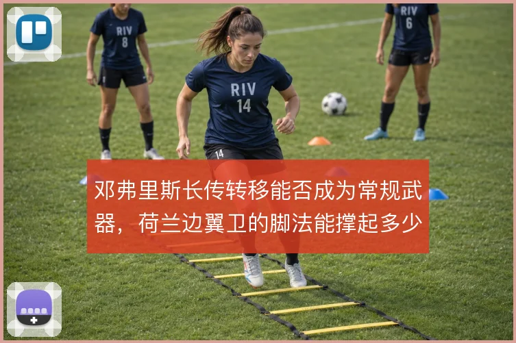 邓弗里斯长传转移能否成为常规武器，荷兰边翼卫的脚法能撑起多少战术权重