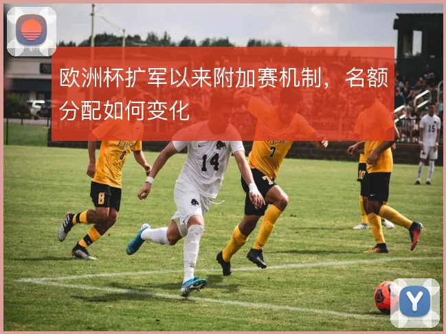 欧洲杯扩军以来附加赛机制，名额分配如何变化