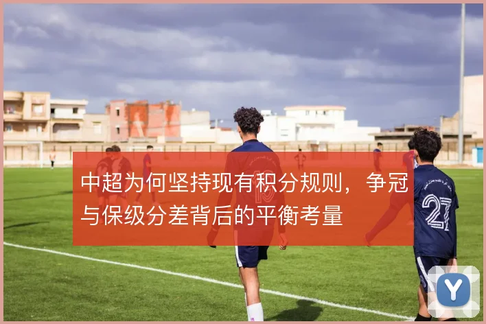 中超为何坚持现有积分规则，争冠与保级分差背后的平衡考量
