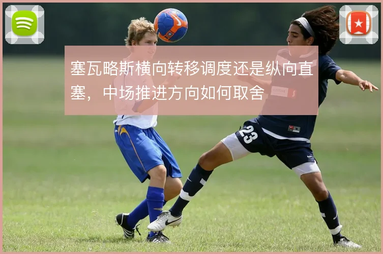 塞瓦略斯横向转移调度还是纵向直塞，中场推进方向如何取舍