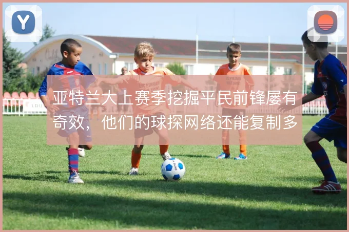 亚特兰大上赛季挖掘平民前锋屡有奇效，他们的球探网络还能复制多少惊喜