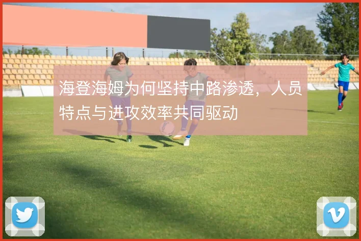 海登海姆为何坚持中路渗透，人员特点与进攻效率共同驱动