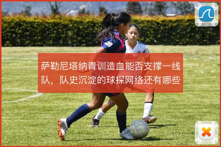 萨勒尼塔纳青训造血能否支撑一线队,队史沉淀的球探网络还有哪些潜力可挖