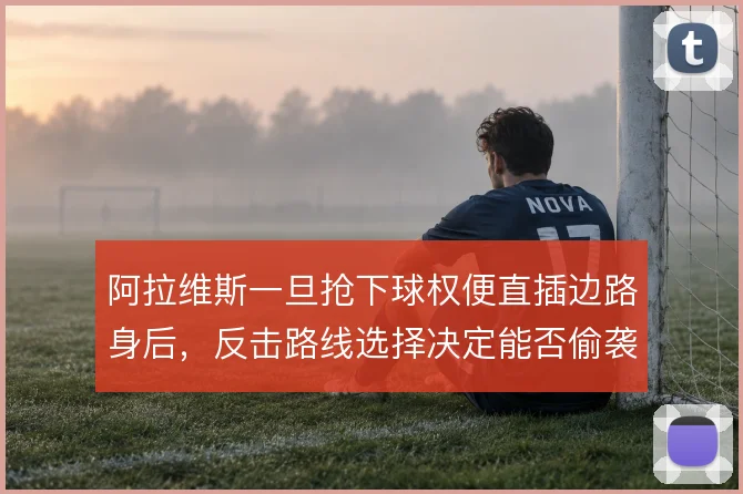 阿拉维斯一旦抢下球权便直插边路身后，反击路线选择决定能否偷袭得手