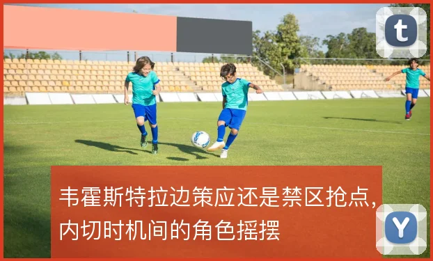 韦霍斯特拉边策应还是禁区抢点，内切时机间的角色摇摆