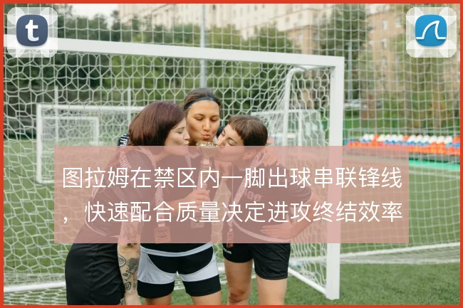 图拉姆在禁区内一脚出球串联锋线，快速配合质量决定进攻终结效率