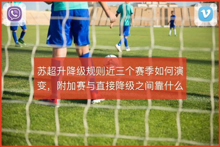 苏超升降级规则近三个赛季如何演变，附加赛与直接降级之间靠什么界定