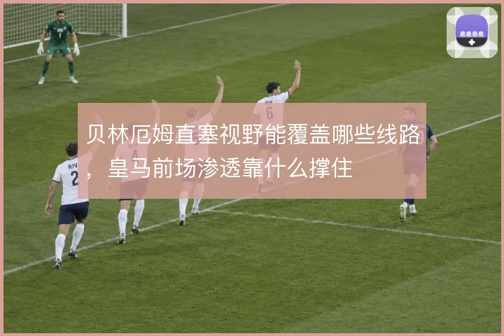 贝林厄姆直塞视野能覆盖哪些线路,皇马前场渗透靠什么撑住