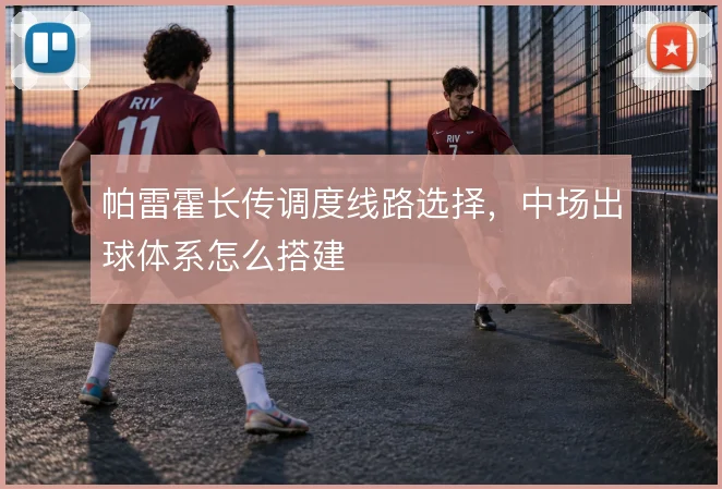 帕雷霍长传调度线路选择，中场出球体系怎么搭建