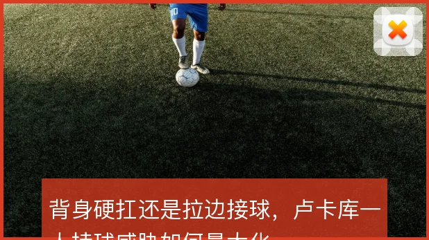 背身硬扛还是拉边接球，卢卡库一人持球威胁如何最大化