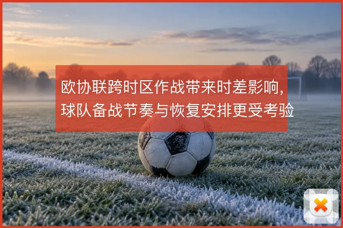 欧协联跨时区作战带来时差影响，球队备战节奏与恢复安排更受考验