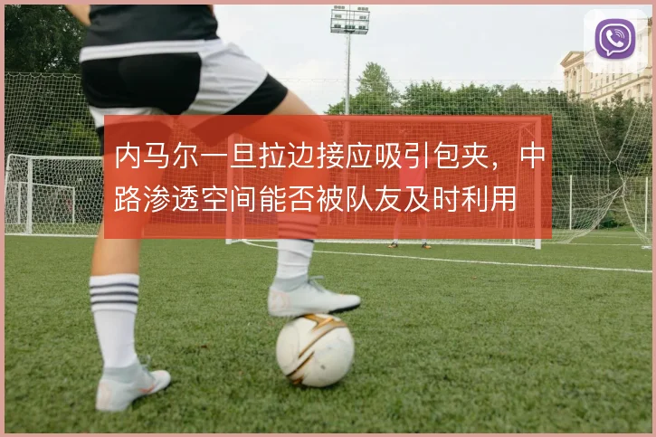 内马尔一旦拉边接应吸引包夹，中路渗透空间能否被队友及时利用