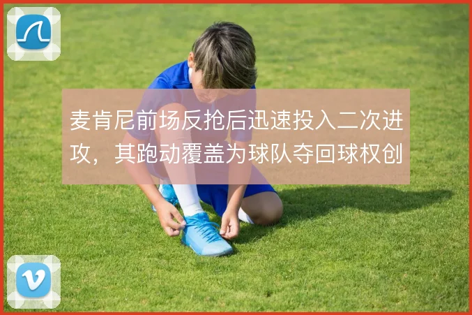 麦肯尼前场反抢后迅速投入二次进攻,其跑动覆盖为球队夺回球权创造机会