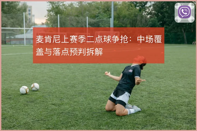 麦肯尼上赛季二点球争抢:中场覆盖与落点预判拆解