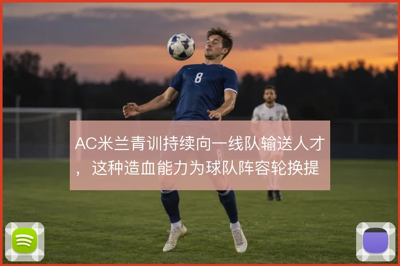 AC米兰青训持续向一线队输送人才，这种造血能力为球队阵容轮换提供底气