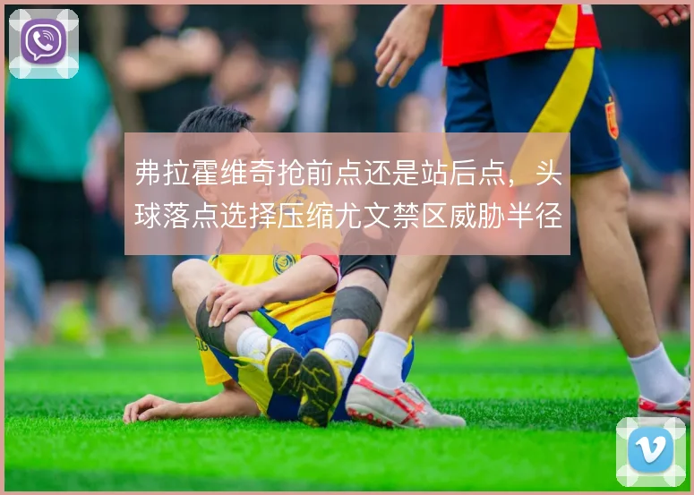 弗拉霍维奇抢前点还是站后点，头球落点选择压缩尤文禁区威胁半径
